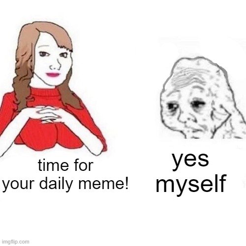 I am my own enemy | yes myself; time for your daily meme! | image tagged in yes honey,memes,daily | made w/ Imgflip meme maker