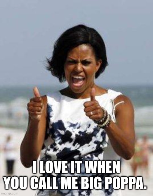 Michelle Obama Approves | I LOVE IT WHEN YOU CALL ME BIG POPPA. | image tagged in michelle obama approves | made w/ Imgflip meme maker