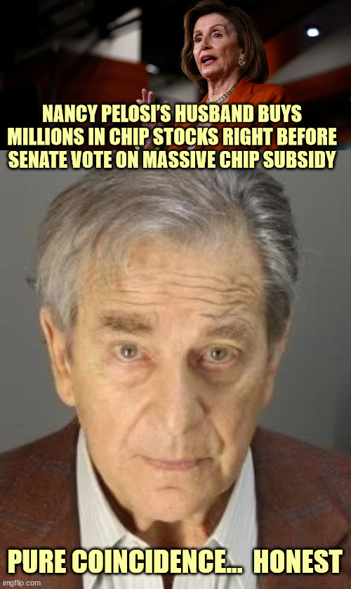 yup... no insider trading here... | NANCY PELOSI’S HUSBAND BUYS MILLIONS IN CHIP STOCKS RIGHT BEFORE SENATE VOTE ON MASSIVE CHIP SUBSIDY; PURE COINCIDENCE...  HONEST | image tagged in paul pelosi,crook | made w/ Imgflip meme maker