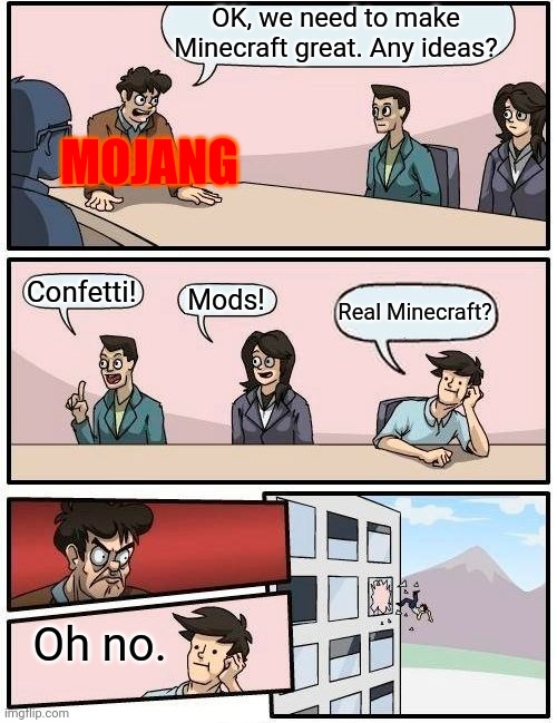 Never ever... | OK, we need to make Minecraft great. Any ideas? MOJANG; Confetti! Mods! Real Minecraft? Oh no. | image tagged in memes,boardroom meeting suggestion | made w/ Imgflip meme maker