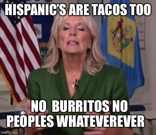 Jill Biden | HISPANIC’S ARE TACOS TOO; NO  BURRITOS NO PEOPLES WHATEVEREVER | image tagged in jill biden | made w/ Imgflip meme maker