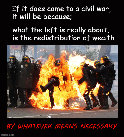 The left, redistribution of wealth, and civil war | If it does come to a civil war,
it will be because;; what the left is really about, is the redistribution of wealth; BY WHATEVER MEANS NECESSARY | image tagged in the left,redistribution of wealth,civil war | made w/ Imgflip meme maker