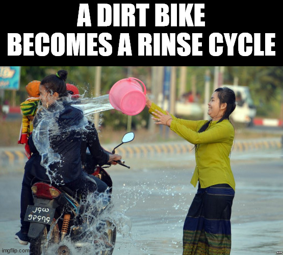 A DIRT BIKE BECOMES A RINSE CYCLE | image tagged in eye roll | made w/ Imgflip meme maker