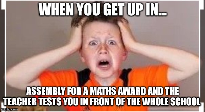 Callum b | WHEN YOU GET UP IN... ASSEMBLY FOR A MATHS AWARD AND THE TEACHER TESTS YOU IN FRONT OF THE WHOLE SCHOOL | image tagged in memes,funny,funny memes | made w/ Imgflip meme maker