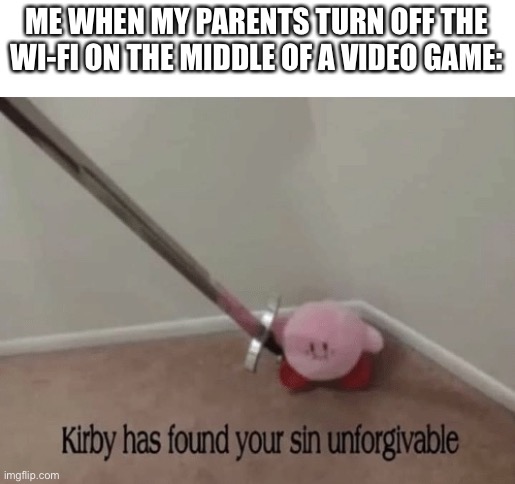 Haha |  ME WHEN MY PARENTS TURN OFF THE WI-FI ON THE MIDDLE OF A VIDEO GAME: | image tagged in kirby has found your sin unforgivable | made w/ Imgflip meme maker