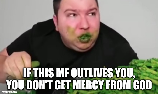 Or whatever your belief is | IF THIS MF OUTLIVES YOU,
YOU DON'T GET MERCY FROM GOD | image tagged in nikocado avocado | made w/ Imgflip meme maker