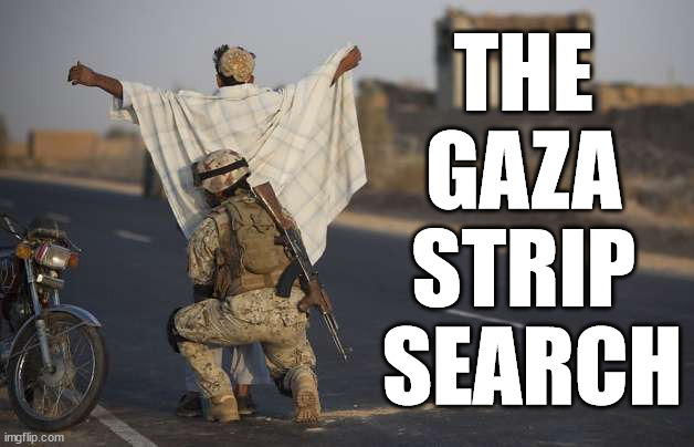 THE 
GAZA 
STRIP 
SEARCH | image tagged in bad puns | made w/ Imgflip meme maker