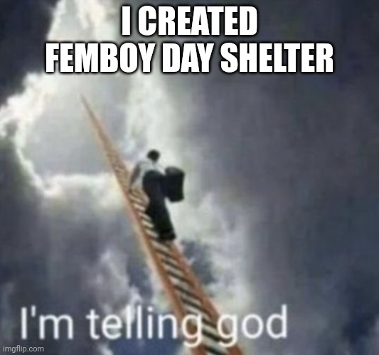 Im telling god | I CREATED FEMBOY DAY SHELTER | image tagged in im telling god | made w/ Imgflip meme maker