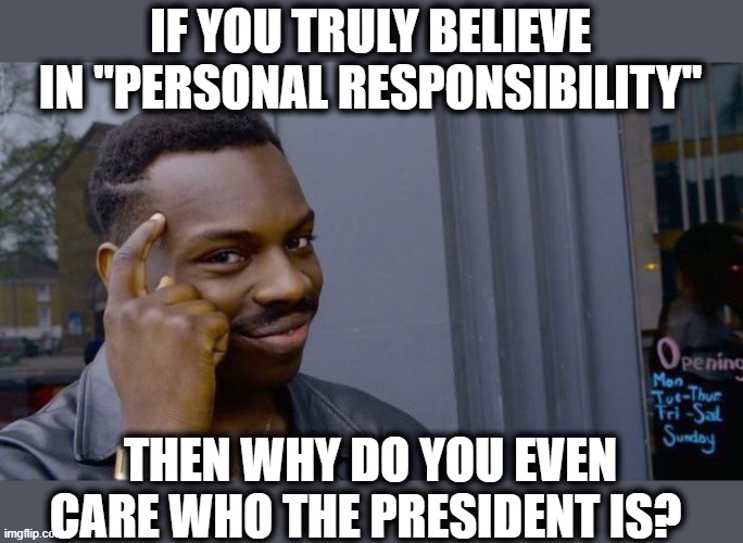 All maga, on their own | IF YOU TRULY BELIEVE IN "PERSONAL RESPONSIBILITY"; THEN WHY DO YOU EVEN CARE WHO THE PRESIDENT IS? | image tagged in memes,roll safe think about it,politics,gop hypocrite,lock him up | made w/ Imgflip meme maker