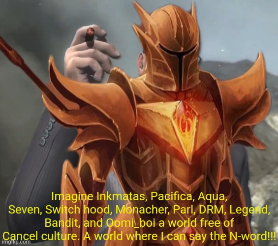 Shitpost status | Imagine Inkmatas, Pacifica, Aqua, Seven, Switch hood, Monacher, Parl, DRM, Legend, Bandit, and Oomi_boi a world free of Cancel culture. A world where I can say the N-word!!! | made w/ Imgflip meme maker