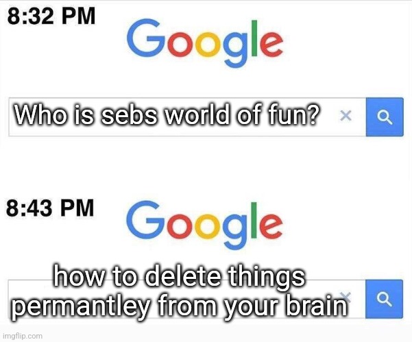 must i name this | Who is sebs world of fun? how to delete things permantley from your brain | image tagged in google 11 minutes later | made w/ Imgflip meme maker