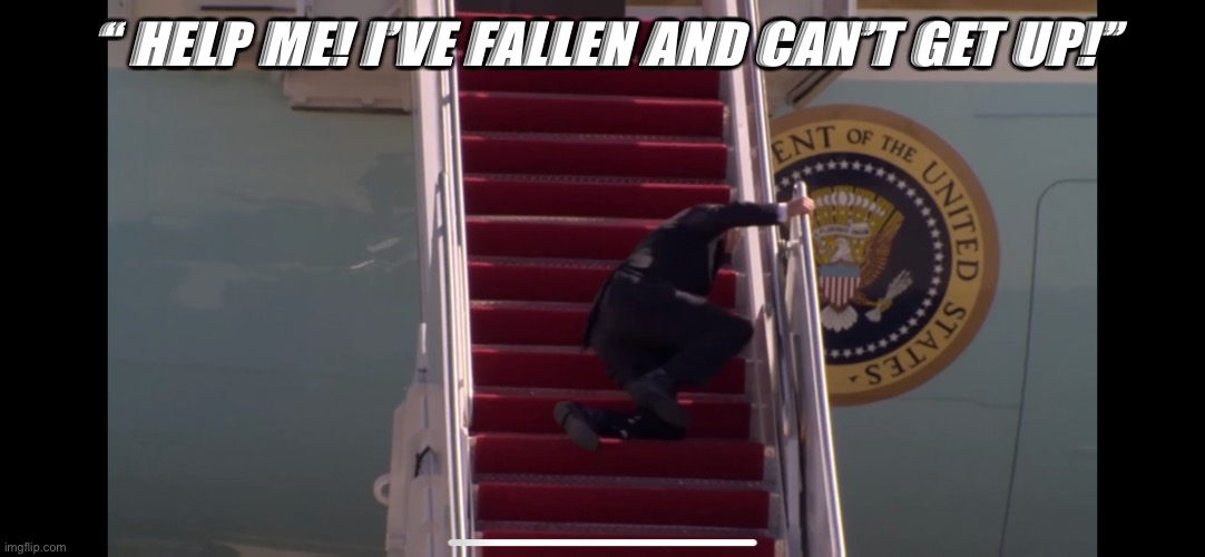 Biden Falling Down Stairs | “ HELP ME! I’VE FALLEN AND CAN’T GET UP!” | image tagged in biden falling down stairs | made w/ Imgflip meme maker