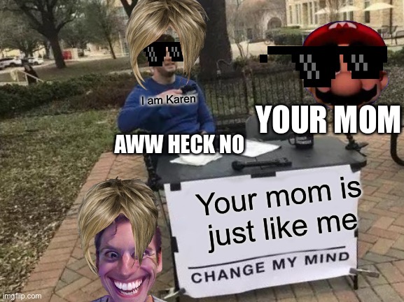 Change My Mind Meme | I am Karen; YOUR MOM; AWW HECK NO; Your mom is just like me | image tagged in memes,change my mind | made w/ Imgflip meme maker