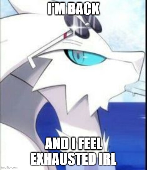 Reshiram with sunglasses | I'M BACK; AND I FEEL EXHAUSTED IRL | image tagged in reshiram with sunglasses | made w/ Imgflip meme maker