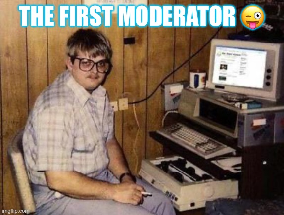 The First Mod | THE FIRST MODERATOR 😜 | image tagged in history | made w/ Imgflip meme maker