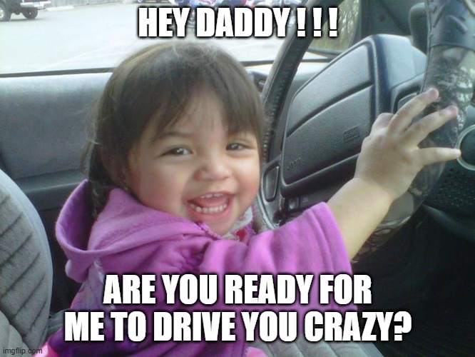 Baby Girl | HEY DADDY ! ! ! ARE YOU READY FOR ME TO DRIVE YOU CRAZY? | image tagged in driving,crazy | made w/ Imgflip meme maker