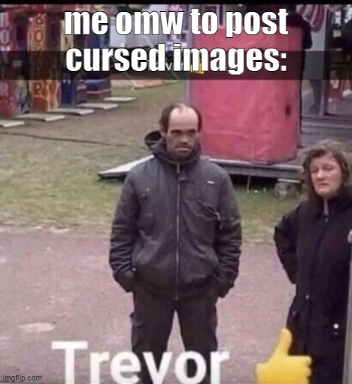 trevor | me omw to post cursed images: | image tagged in trevor | made w/ Imgflip meme maker