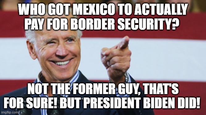 Cool Joe Biden | WHO GOT MEXICO TO ACTUALLY PAY FOR BORDER SECURITY? NOT THE FORMER GUY, THAT'S FOR SURE! BUT PRESIDENT BIDEN DID! | image tagged in cool joe biden | made w/ Imgflip meme maker