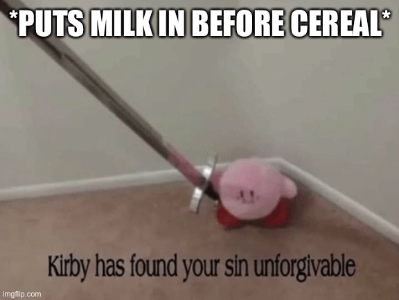 Kirby has found your sin unforgivable | *PUTS MILK IN BEFORE CEREAL* | image tagged in kirby has found your sin unforgivable | made w/ Imgflip meme maker