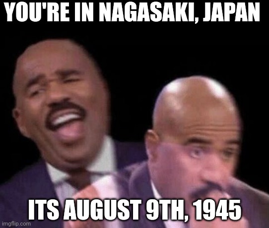 Oh shit | YOU'RE IN NAGASAKI, JAPAN; ITS AUGUST 9TH, 1945 | image tagged in oh shit | made w/ Imgflip meme maker