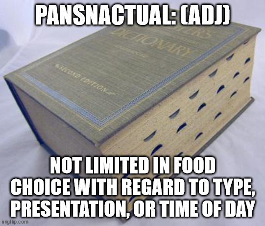 See also: Culinary Anarchy | PANSNACTUAL: (ADJ); NOT LIMITED IN FOOD CHOICE WITH REGARD TO TYPE, PRESENTATION, OR TIME OF DAY | image tagged in dictionary | made w/ Imgflip meme maker