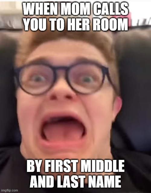Why is this me every time?... | WHEN MOM CALLS YOU TO HER ROOM; BY FIRST MIDDLE AND LAST NAME | image tagged in scared cg5 | made w/ Imgflip meme maker