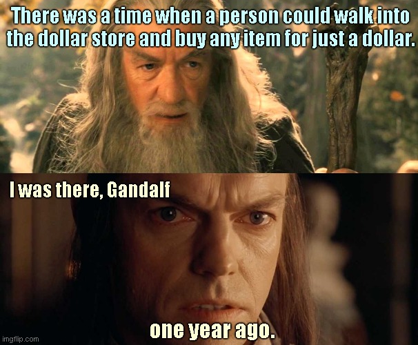 It was like eons ago... | There was a time when a person could walk into the dollar store and buy any item for just a dollar. I was there, Gandalf; one year ago. | image tagged in lotr,gandalf,elrond,inflation,biden economy,political humor | made w/ Imgflip meme maker