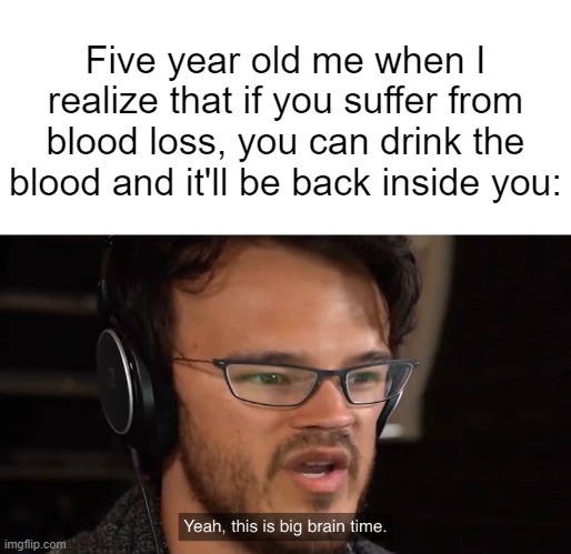 ... | Five year old me when I realize that if you suffer from blood loss, you can drink the blood and it'll be back inside you: | image tagged in yeah this is big brain time,memes,funny | made w/ Imgflip meme maker