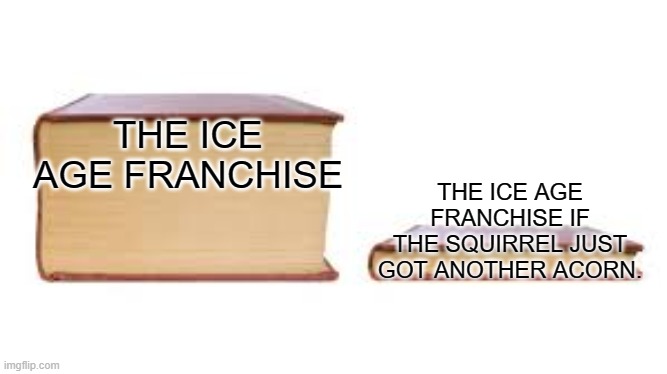 Big book small book | THE ICE AGE FRANCHISE; THE ICE AGE FRANCHISE IF THE SQUIRREL JUST GOT ANOTHER ACORN. | image tagged in big book small book,memes,funny,true,gif,not really a gif | made w/ Imgflip meme maker