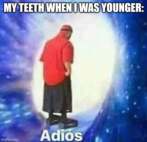 All adult teeth now |  MY TEETH WHEN I WAS YOUNGER: | image tagged in adios | made w/ Imgflip meme maker