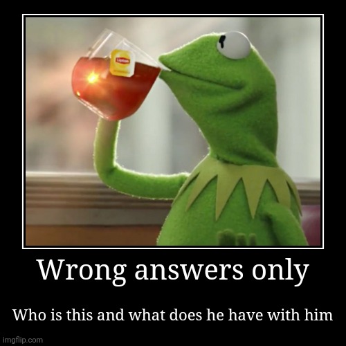Wrong answers only | Who is this and what does he have with him | image tagged in memes | made w/ Imgflip demotivational maker