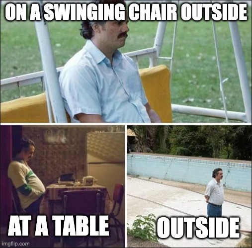 Sorry if this was made already! | ON A SWINGING CHAIR OUTSIDE; AT A TABLE; OUTSIDE | image tagged in guy standing alone | made w/ Imgflip meme maker