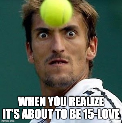 Tennis Ball!!! | WHEN YOU REALIZE IT'S ABOUT TO BE 15-LOVE | image tagged in tennis | made w/ Imgflip meme maker
