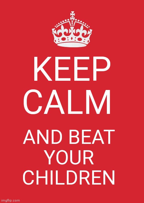 Keep Calm And Carry On Red Meme | KEEP CALM; AND BEAT 
YOUR 
CHILDREN | image tagged in memes,keep calm and carry on red | made w/ Imgflip meme maker