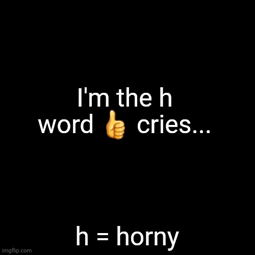 hhhhhelllllppppppp | I'm the h word 👍 cries... h = horny | made w/ Imgflip meme maker