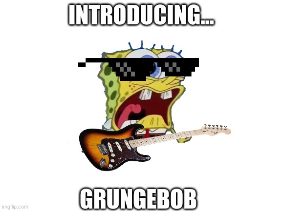 Introducing... | INTRODUCING... GRUNGEBOB | image tagged in spongebob,grungebob,guitar,sunglasses | made w/ Imgflip meme maker