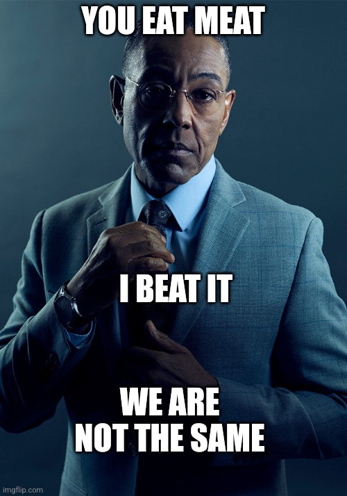 Gus Fring we are not the same | YOU EAT MEAT; I BEAT IT; WE ARE NOT THE SAME | image tagged in gus fring we are not the same | made w/ Imgflip meme maker