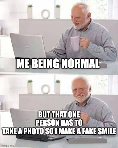 Hide the Pain Harold Meme | ME BEING NORMAL; BUT THAT ONE PERSON HAS TO TAKE A PHOTO SO I MAKE A FAKE SMILE | image tagged in memes,hide the pain harold | made w/ Imgflip meme maker