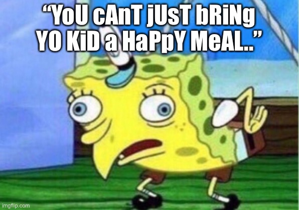 Happy meals | “YoU cAnT jUsT bRiNg YO KiD a HaPpY MeAL..” | image tagged in memes,mocking spongebob | made w/ Imgflip meme maker
