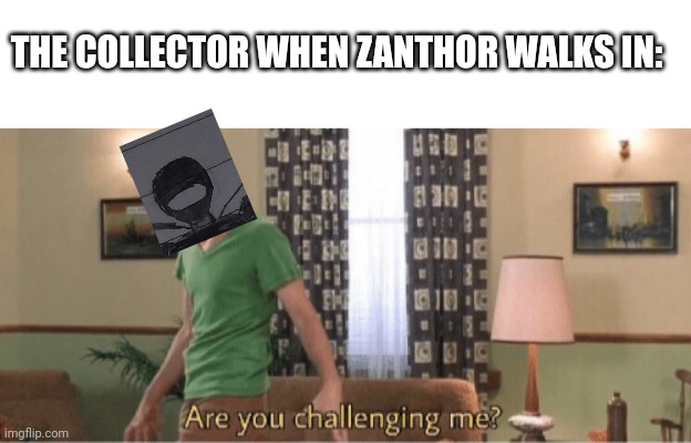 Thinking about making a few changes to the design | THE COLLECTOR WHEN ZANTHOR WALKS IN: | image tagged in blank white template,are you challenging me | made w/ Imgflip meme maker