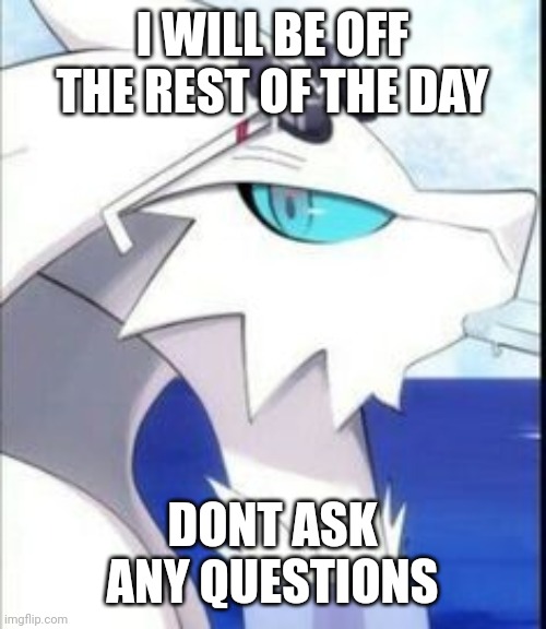 Reshiram with sunglasses | I WILL BE OFF THE REST OF THE DAY; DONT ASK ANY QUESTIONS | image tagged in reshiram with sunglasses | made w/ Imgflip meme maker