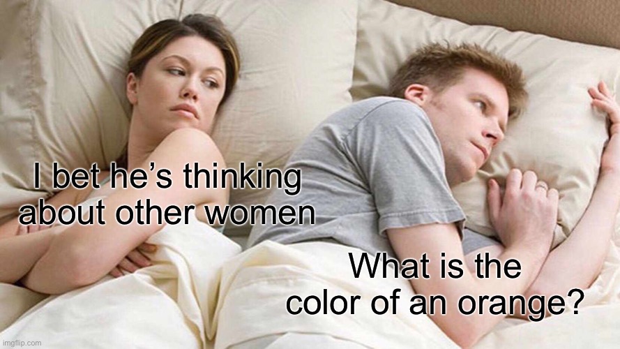 I Bet He's Thinking About Other Women Meme | I bet he’s thinking about other women; What is the color of an orange? | image tagged in memes,i bet he's thinking about other women | made w/ Imgflip meme maker