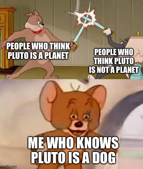 Pluto was never a planet to begin with ;) | PEOPLE WHO THINK PLUTO IS A PLANET; PEOPLE WHO THINK PLUTO IS NOT A PLANET; ME WHO KNOWS PLUTO IS A DOG | image tagged in tom and jerry swordfight,memes,pluto | made w/ Imgflip meme maker