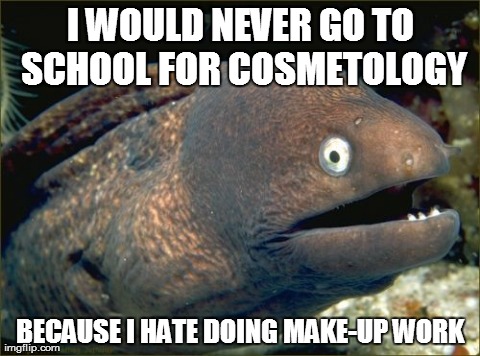 Bad Joke Eel Meme | I WOULD NEVER GO TO SCHOOL FOR COSMETOLOGY BECAUSE I HATE DOING MAKE-UP WORK | image tagged in memes,bad joke eel | made w/ Imgflip meme maker