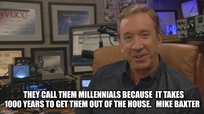 Mike Baxter  | THEY CALL THEM MILLENNIALS BECAUSE  IT TAKES 1000 YEARS TO GET THEM OUT OF THE HOUSE.   MIKE BAXTER | image tagged in mike baxter | made w/ Imgflip meme maker