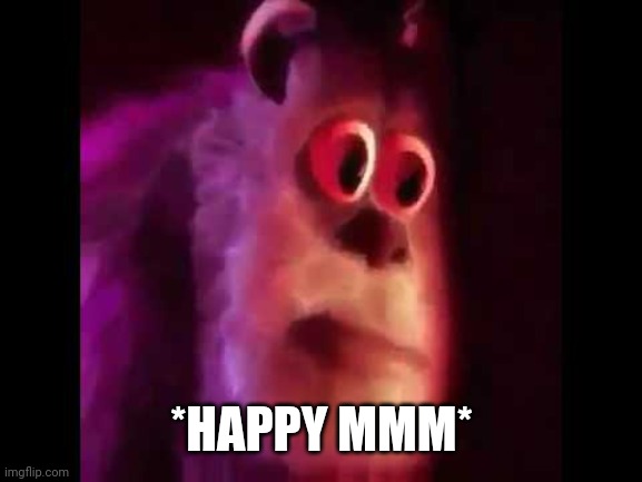 Sully Groan | *HAPPY MMM* | image tagged in sully groan | made w/ Imgflip meme maker