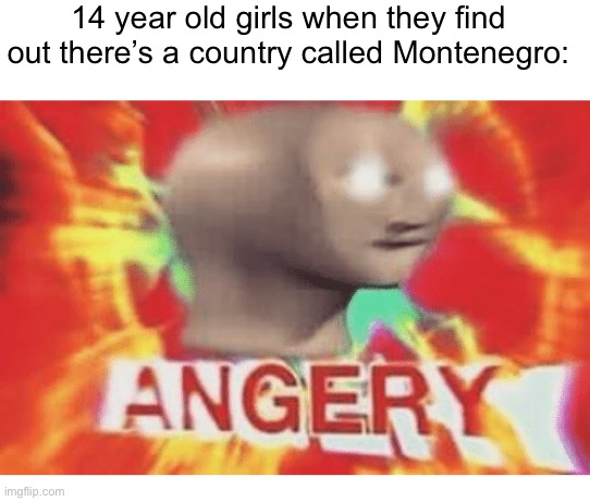 They gonna be mad | 14 year old girls when they find out there’s a country called Montenegro: | image tagged in meme man angery | made w/ Imgflip meme maker