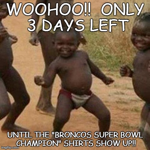 Third World Success Kid | WOOHOO!!  ONLY 3 DAYS LEFT UNTIL THE "BRONCOS SUPER BOWL CHAMPION" SHIRTS SHOW UP!! | image tagged in memes,third world success kid | made w/ Imgflip meme maker