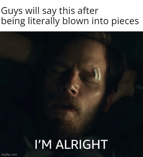 I'm alright. No seriously. Just let me die. | Guys will say this after being literally blown into pieces | image tagged in i'm alright,terminal list,chris pratt | made w/ Imgflip meme maker