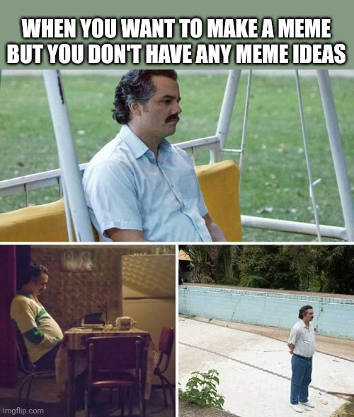 Sad Pablo Escobar Meme | WHEN YOU WANT TO MAKE A MEME BUT YOU DON'T HAVE ANY MEME IDEAS | image tagged in memes,sad pablo escobar | made w/ Imgflip meme maker